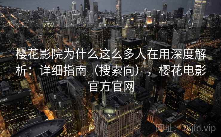 樱花影院为什么这么多人在用深度解析：详细指南（搜索向），樱花电影官方官网  第2张