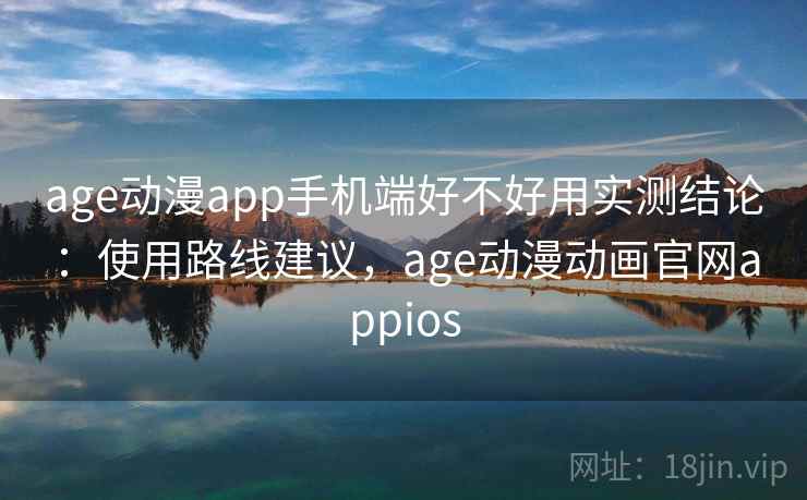 age动漫app手机端好不好用实测结论：使用路线建议，age动漫动画官网appios  第2张