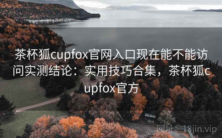 茶杯狐cupfox官网入口现在能不能访问实测结论：实用技巧合集，茶杯狐cupfox官方  第1张