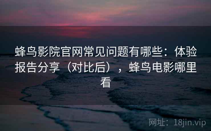 蜂鸟影院官网常见问题有哪些：体验报告分享（对比后），蜂鸟电影哪里看  第2张