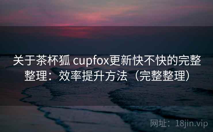 关于茶杯狐 cupfox更新快不快的完整整理：效率提升方法（完整整理）  第2张
