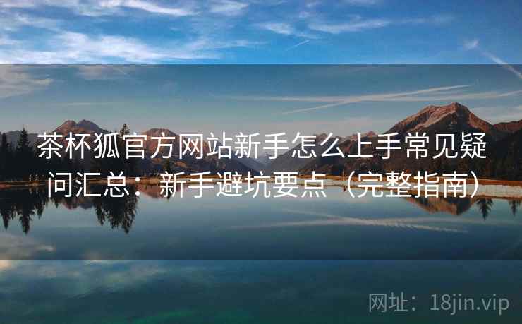 茶杯狐官方网站新手怎么上手常见疑问汇总：新手避坑要点（完整指南）  第1张