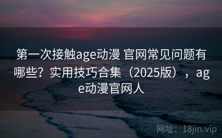 第一次接触age动漫 官网常见问题有哪些？实用技巧合集（2025版），age动漫官网人  第1张