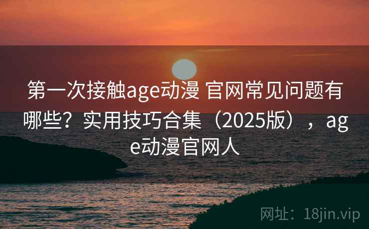 第一次接触age动漫 官网常见问题有哪些？实用技巧合集（2025版），age动漫官网人  第2张