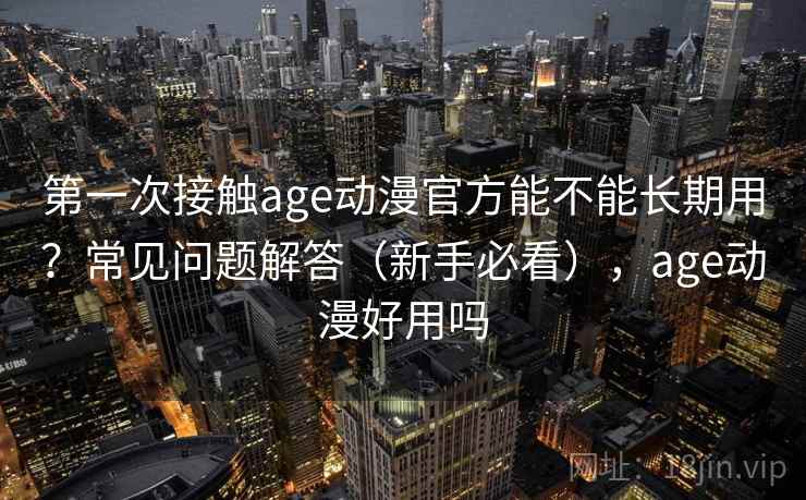 第一次接触age动漫官方能不能长期用？常见问题解答（新手必看），age动漫好用吗  第2张