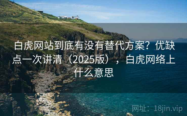 白虎网站到底有没有替代方案？优缺点一次讲清（2025版），白虎网络上什么意思  第2张