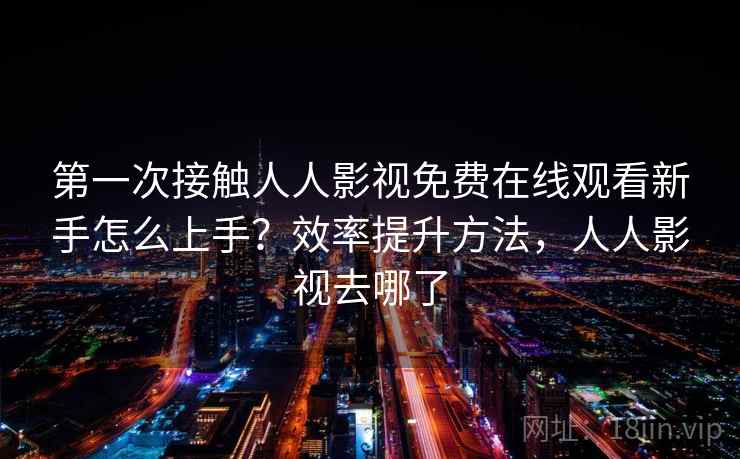 第一次接触人人影视免费在线观看新手怎么上手？效率提升方法，人人影视去哪了  第1张