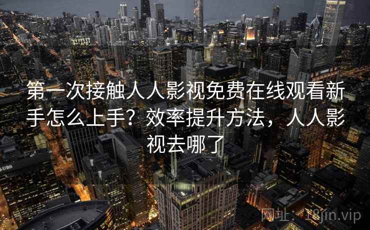 第一次接触人人影视免费在线观看新手怎么上手？效率提升方法，人人影视去哪了  第2张