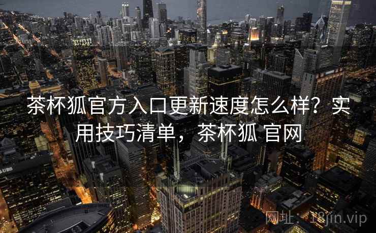 茶杯狐官方入口更新速度怎么样？实用技巧清单，茶杯狐 官网  第1张
