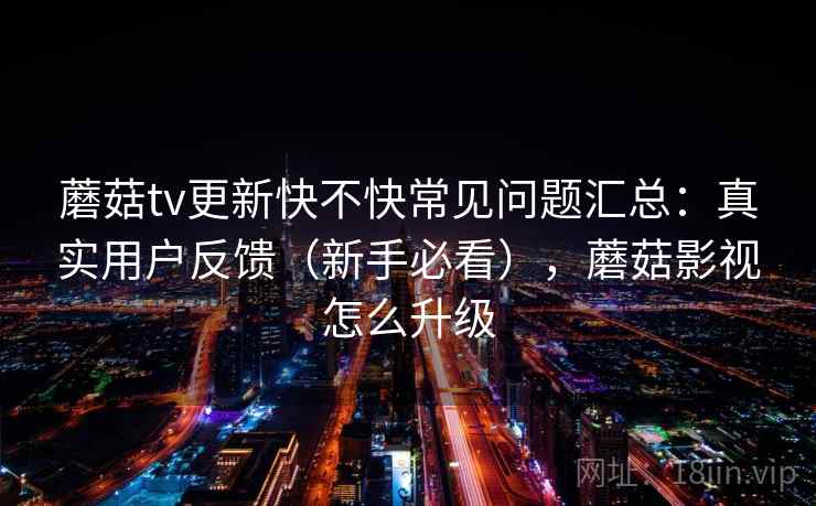 蘑菇tv更新快不快常见问题汇总：真实用户反馈（新手必看），蘑菇影视怎么升级  第2张