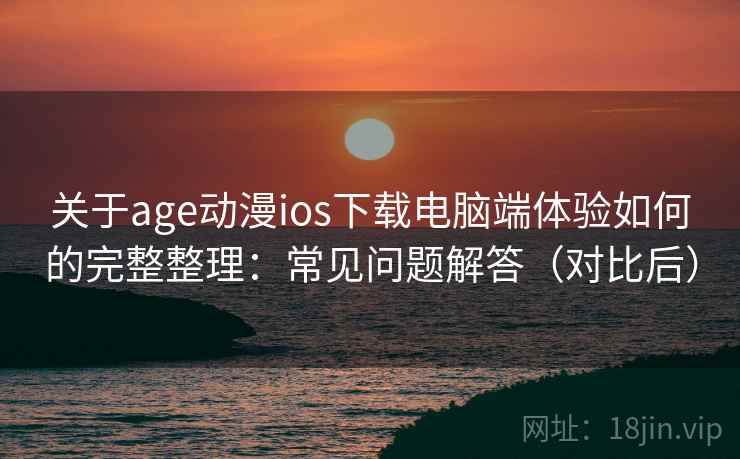 关于age动漫ios下载电脑端体验如何的完整整理：常见问题解答（对比后）  第2张