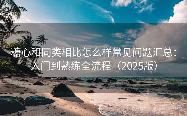 糖心和同类相比怎么样常见问题汇总：入门到熟练全流程（2025版）  第2张