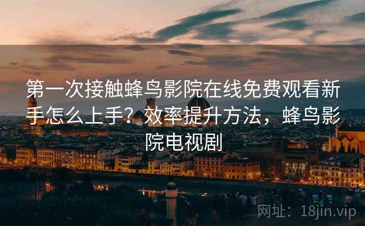 第一次接触蜂鸟影院在线免费观看新手怎么上手？效率提升方法，蜂鸟影院电视剧  第2张