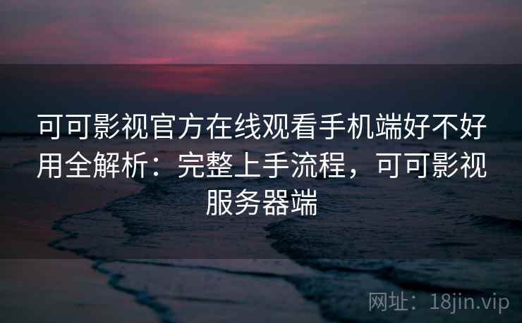 可可影视官方在线观看手机端好不好用全解析：完整上手流程，可可影视服务器端  第1张