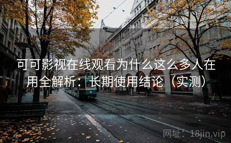 可可影视在线观看为什么这么多人在用全解析：长期使用结论（实测）  第1张