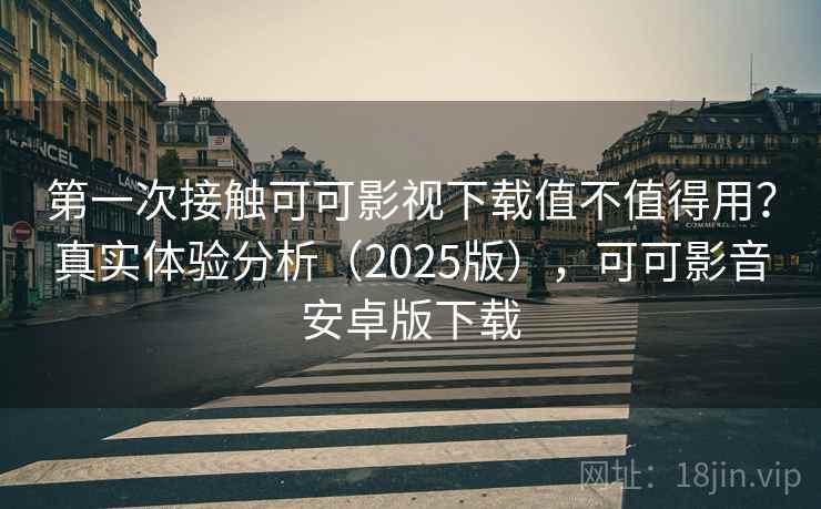 第一次接触可可影视下载值不值得用？真实体验分析（2025版），可可影音安卓版下载  第1张