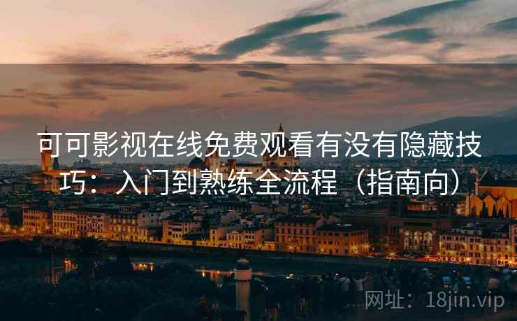 可可影视在线免费观看有没有隐藏技巧：入门到熟练全流程（指南向）  第1张