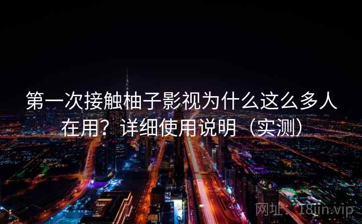 第一次接触柚子影视为什么这么多人在用？详细使用说明（实测）  第1张