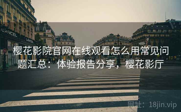 樱花影院官网在线观看怎么用常见问题汇总：体验报告分享，樱花影厅  第2张