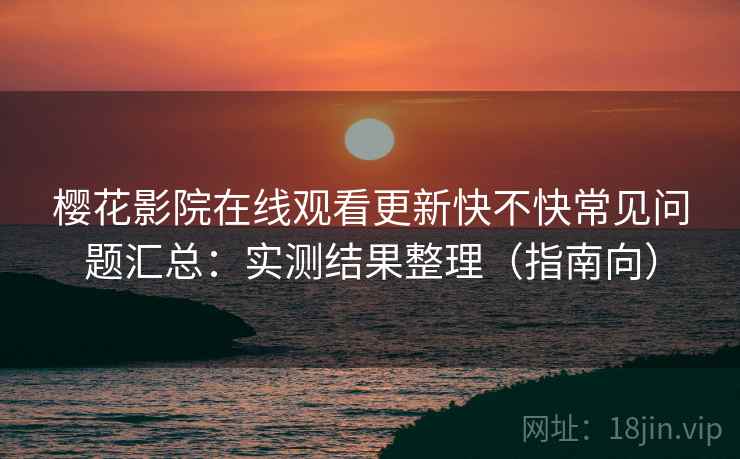 樱花影院在线观看更新快不快常见问题汇总：实测结果整理（指南向）  第2张