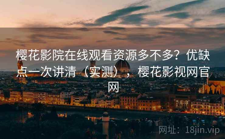 樱花影院在线观看资源多不多？优缺点一次讲清（实测），樱花影视网官网  第1张