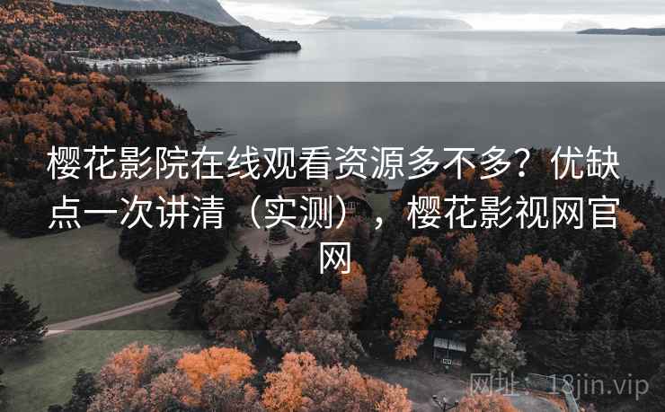 樱花影院在线观看资源多不多？优缺点一次讲清（实测），樱花影视网官网  第2张