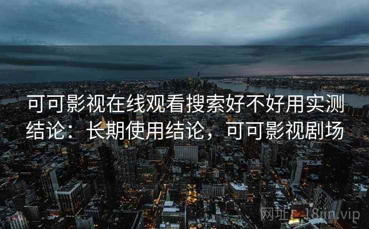 可可影视在线观看搜索好不好用实测结论：长期使用结论，可可影视剧场  第1张
