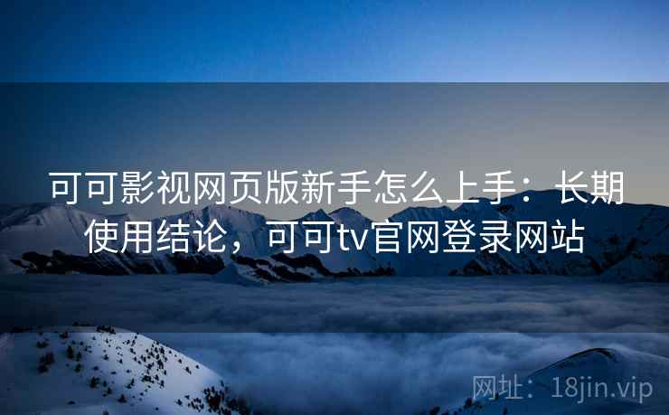 可可影视网页版新手怎么上手：长期使用结论，可可tv官网登录网站  第2张