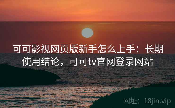 可可影视网页版新手怎么上手：长期使用结论，可可tv官网登录网站  第1张
