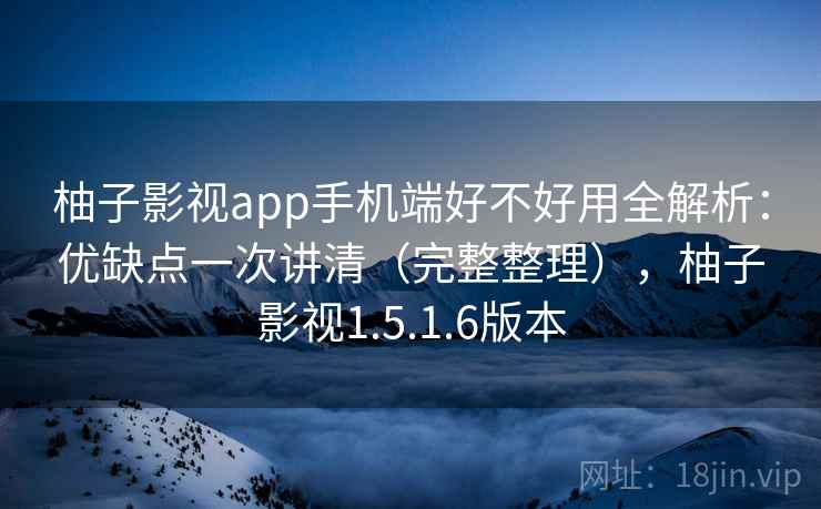 柚子影视app手机端好不好用全解析：优缺点一次讲清（完整整理），柚子影视1.5.1.6版本  第1张