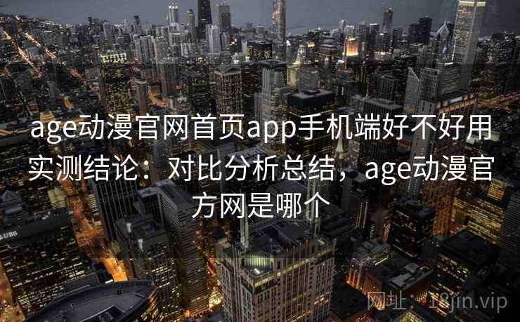 age动漫官网首页app手机端好不好用实测结论：对比分析总结，age动漫官方网是哪个  第2张