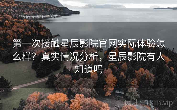 第一次接触星辰影院官网实际体验怎么样？真实情况分析，星辰影院有人知道吗  第1张