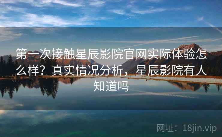 第一次接触星辰影院官网实际体验怎么样？真实情况分析，星辰影院有人知道吗  第2张