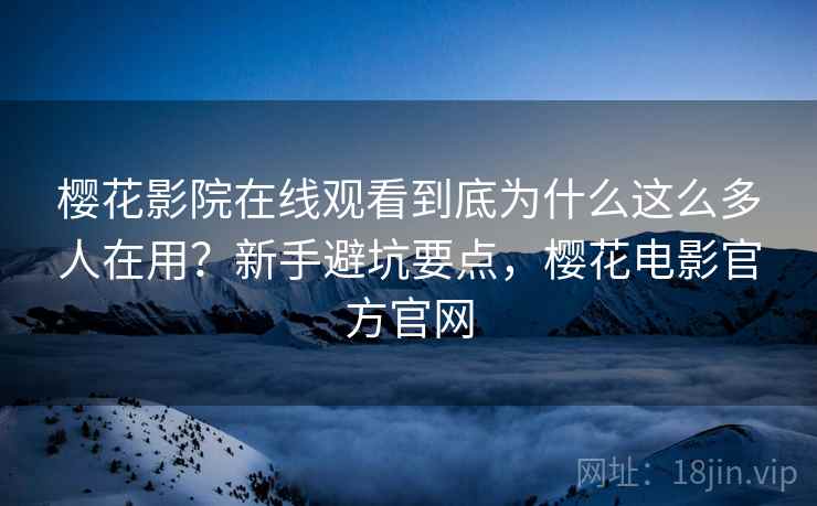 樱花影院在线观看到底为什么这么多人在用？新手避坑要点，樱花电影官方官网  第2张