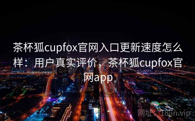 茶杯狐cupfox官网入口更新速度怎么样：用户真实评价，茶杯狐cupfox官网app  第2张