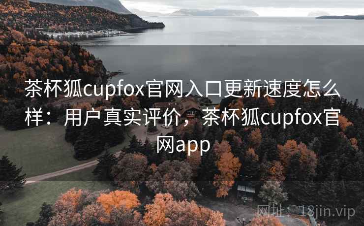 茶杯狐cupfox官网入口更新速度怎么样：用户真实评价，茶杯狐cupfox官网app  第1张
