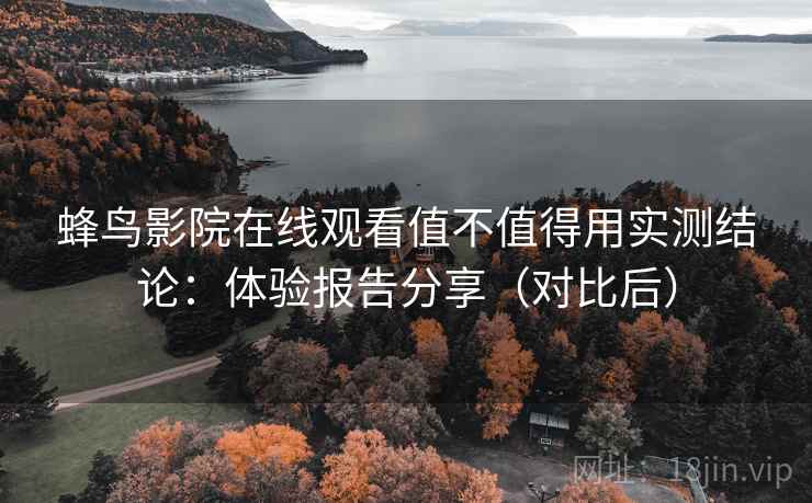 蜂鸟影院在线观看值不值得用实测结论：体验报告分享（对比后）  第1张
