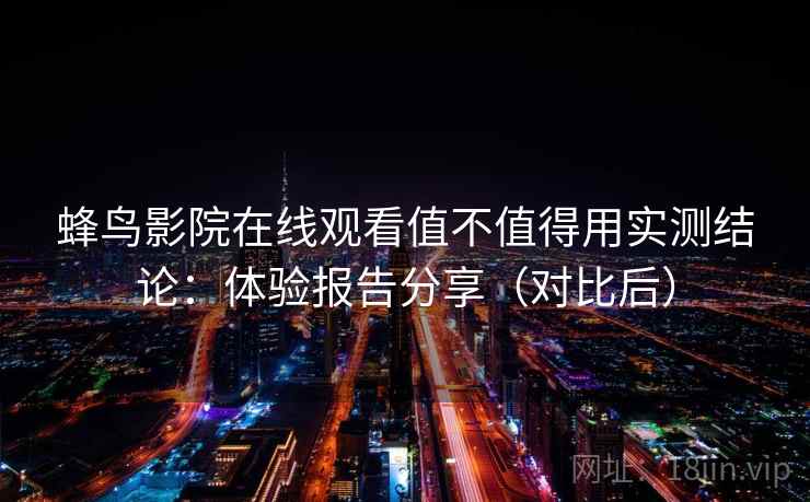 蜂鸟影院在线观看值不值得用实测结论：体验报告分享（对比后）  第2张