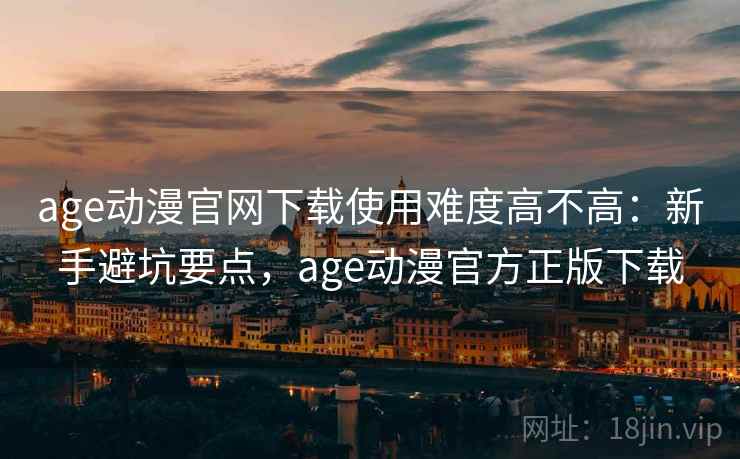 age动漫官网下载使用难度高不高：新手避坑要点，age动漫官方正版下载  第2张