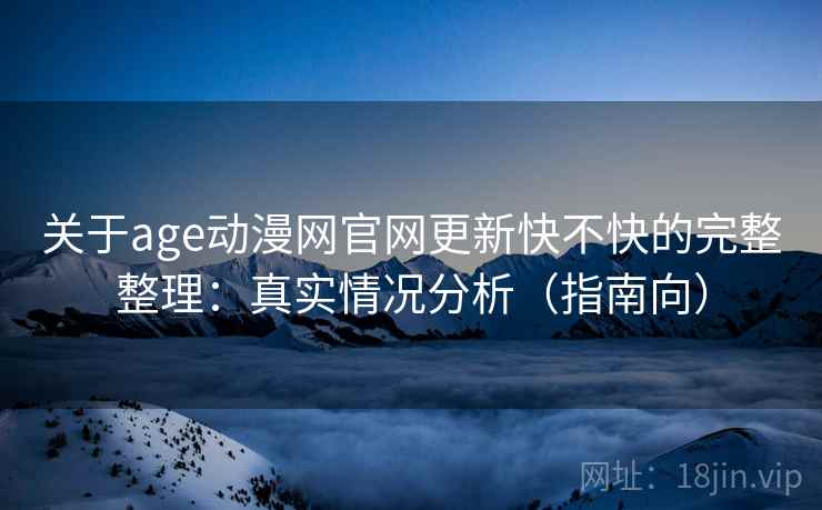 关于age动漫网官网更新快不快的完整整理：真实情况分析（指南向）  第1张