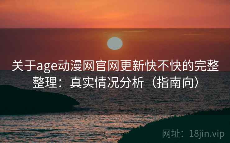关于age动漫网官网更新快不快的完整整理：真实情况分析（指南向）  第2张