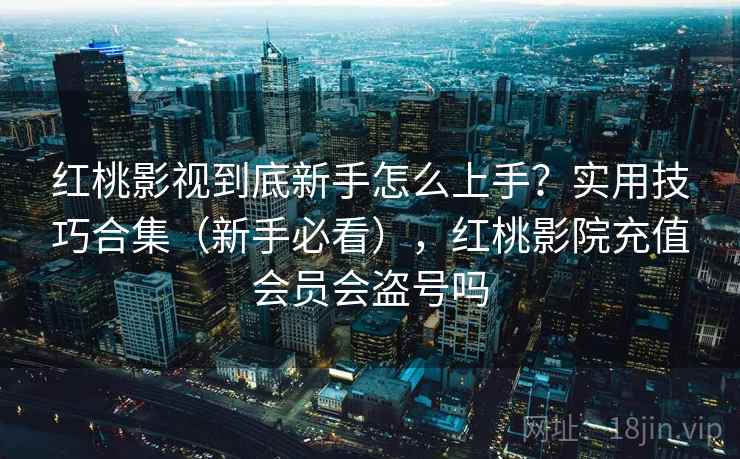 红桃影视到底新手怎么上手？实用技巧合集（新手必看），红桃影院充值会员会盗号吗  第1张