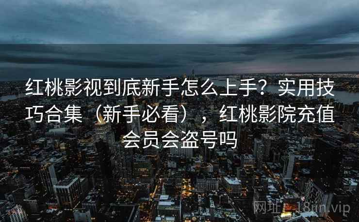 红桃影视到底新手怎么上手？实用技巧合集（新手必看），红桃影院充值会员会盗号吗  第2张