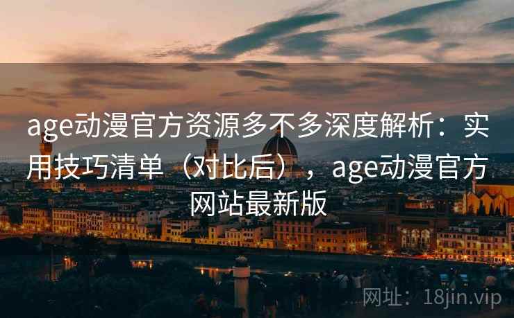 age动漫官方资源多不多深度解析：实用技巧清单（对比后），age动漫官方网站最新版  第1张