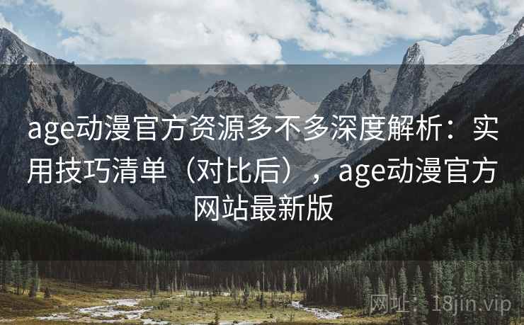 age动漫官方资源多不多深度解析：实用技巧清单（对比后），age动漫官方网站最新版  第2张