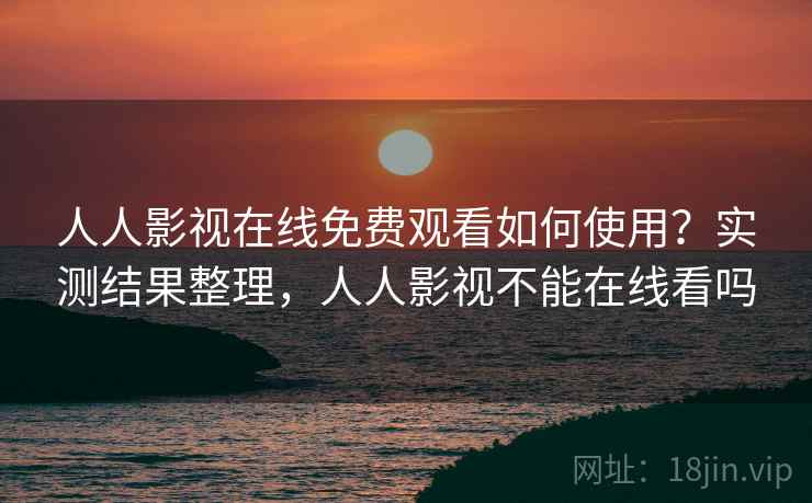 人人影视在线免费观看如何使用？实测结果整理，人人影视不能在线看吗  第1张
