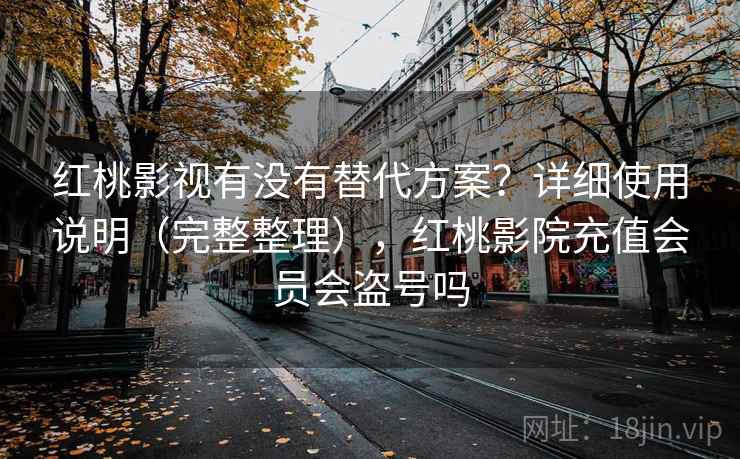 红桃影视有没有替代方案？详细使用说明（完整整理），红桃影院充值会员会盗号吗  第2张