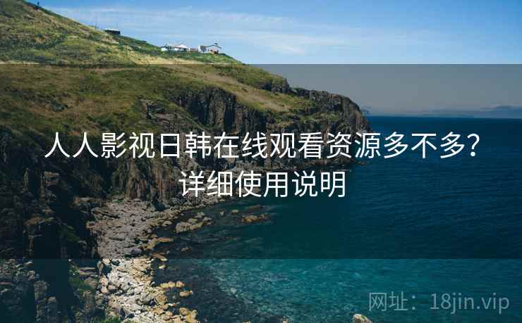 人人影视日韩在线观看资源多不多？详细使用说明  第1张