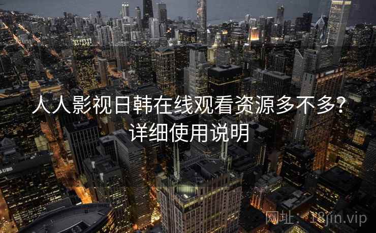 人人影视日韩在线观看资源多不多？详细使用说明  第2张