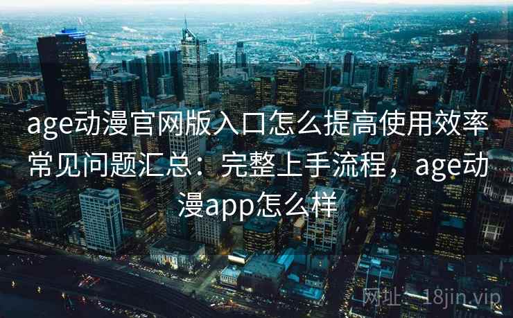 age动漫官网版入口怎么提高使用效率常见问题汇总：完整上手流程，age动漫app怎么样  第1张